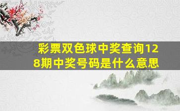 彩票双色球中奖查询128期中奖号码是什么意思