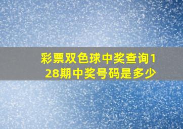 彩票双色球中奖查询128期中奖号码是多少