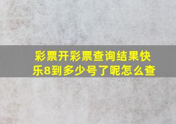 彩票开彩票查询结果快乐8到多少号了呢怎么查