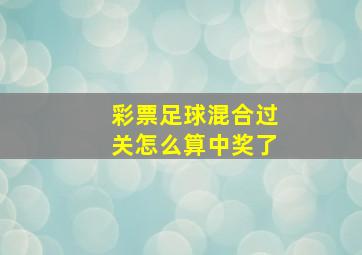 彩票足球混合过关怎么算中奖了