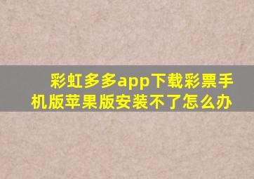 彩虹多多app下载彩票手机版苹果版安装不了怎么办