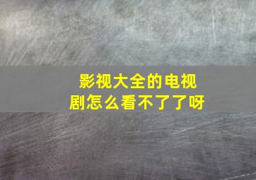 影视大全的电视剧怎么看不了了呀