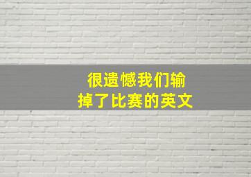 很遗憾我们输掉了比赛的英文