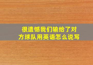 很遗憾我们输给了对方球队用英语怎么说写