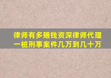 律师有多赚钱资深律师代理一桩刑事案件几万到几十万