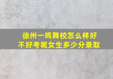 徐州一鸣舞校怎么样好不好考呢女生多少分录取