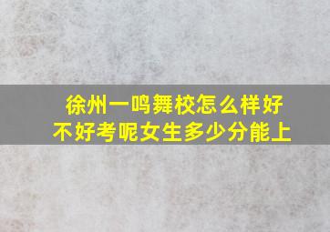 徐州一鸣舞校怎么样好不好考呢女生多少分能上