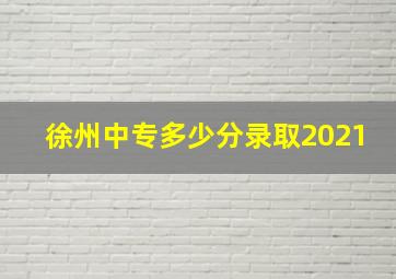 徐州中专多少分录取2021