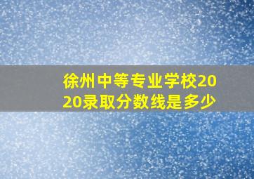 徐州中等专业学校2020录取分数线是多少