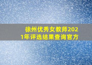 徐州优秀女教师2021年评选结果查询官方