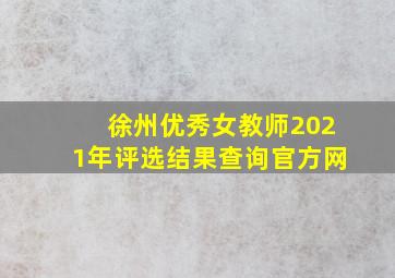 徐州优秀女教师2021年评选结果查询官方网