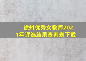 徐州优秀女教师2021年评选结果查询表下载