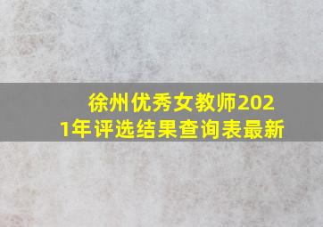 徐州优秀女教师2021年评选结果查询表最新