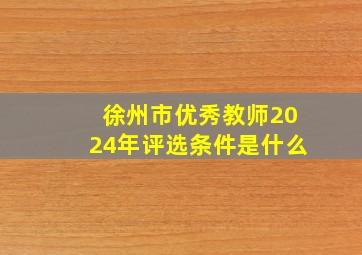 徐州市优秀教师2024年评选条件是什么