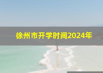 徐州市开学时间2024年