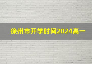 徐州市开学时间2024高一