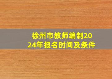 徐州市教师编制2024年报名时间及条件