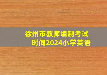 徐州市教师编制考试时间2024小学英语