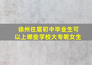 徐州往届初中毕业生可以上哪些学校大专呢女生