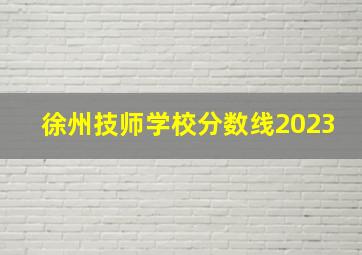 徐州技师学校分数线2023