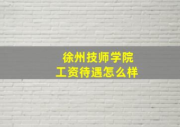 徐州技师学院工资待遇怎么样