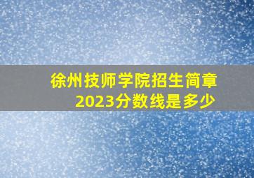 徐州技师学院招生简章2023分数线是多少