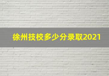 徐州技校多少分录取2021