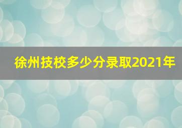 徐州技校多少分录取2021年