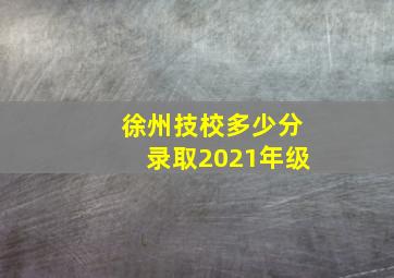 徐州技校多少分录取2021年级