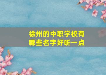 徐州的中职学校有哪些名字好听一点