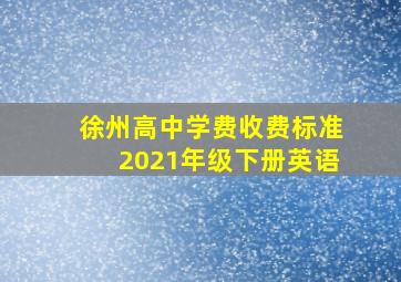 徐州高中学费收费标准2021年级下册英语