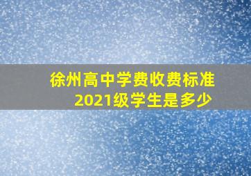 徐州高中学费收费标准2021级学生是多少