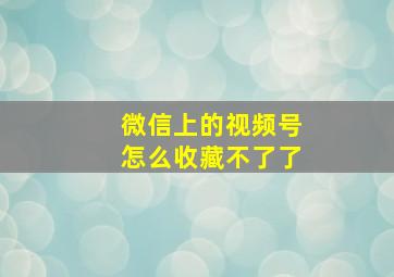 微信上的视频号怎么收藏不了了