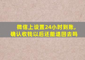 微信上设置24小时到账,确认收钱以后还能退回去吗