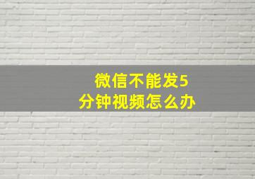 微信不能发5分钟视频怎么办