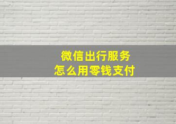 微信出行服务怎么用零钱支付