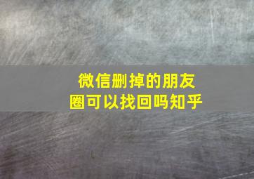 微信删掉的朋友圈可以找回吗知乎