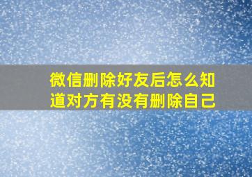 微信删除好友后怎么知道对方有没有删除自己