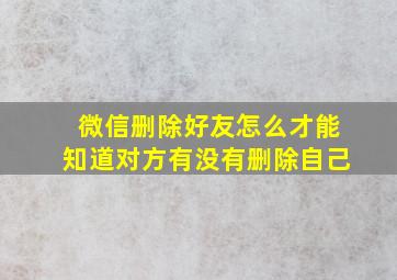 微信删除好友怎么才能知道对方有没有删除自己