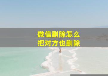 微信删除怎么把对方也删除