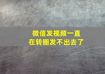 微信发视频一直在转圈发不出去了