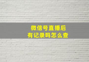 微信号直播后有记录吗怎么查