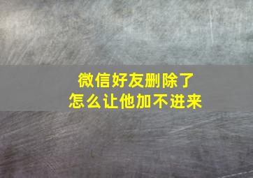 微信好友删除了怎么让他加不进来