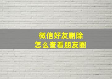 微信好友删除怎么查看朋友圈