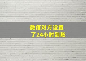 微信对方设置了24小时到账