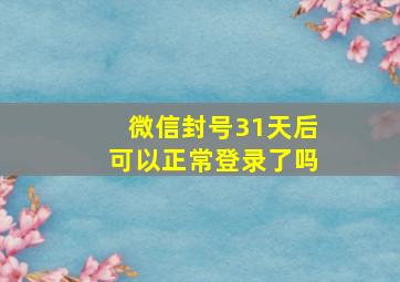 微信封号31天后可以正常登录了吗