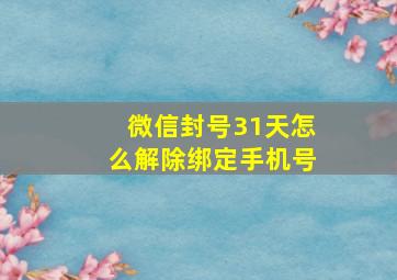 微信封号31天怎么解除绑定手机号