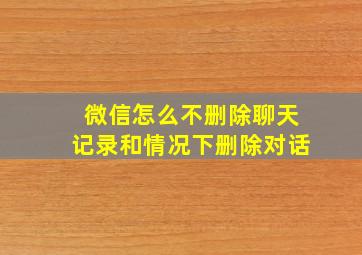 微信怎么不删除聊天记录和情况下删除对话