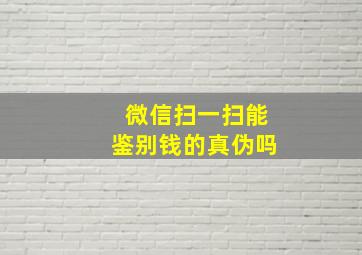 微信扫一扫能鉴别钱的真伪吗