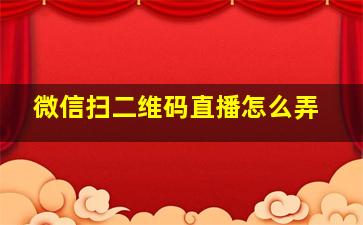 微信扫二维码直播怎么弄